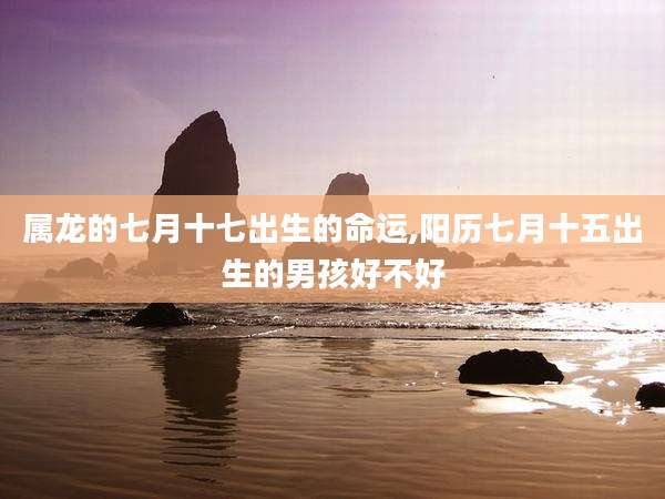 属龙的七月十七出生的命运,阳历七月十五出生的男孩好不好
