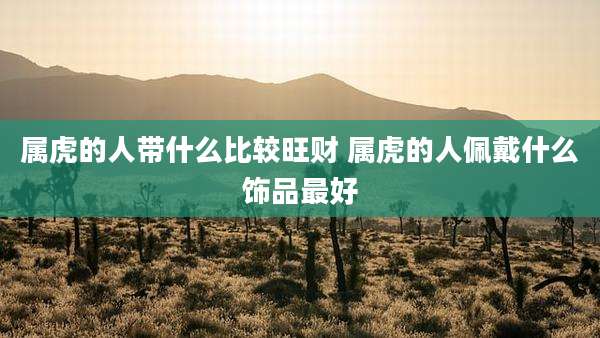 属虎的人带什么比较旺财 属虎的人佩戴什么饰品最好