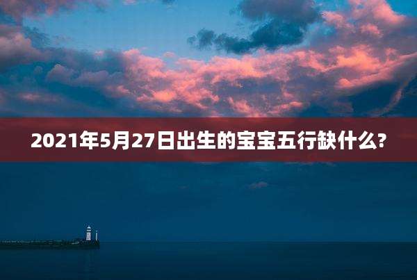2021年5月27日出生的宝宝五行缺什么?