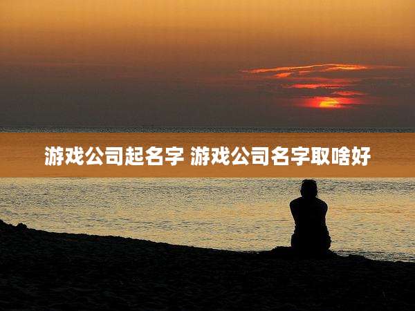 游戏公司起名字 游戏公司名字取啥好