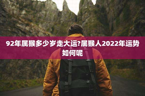 92年属猴多少岁走大运?属猴人2022年运势如何呢