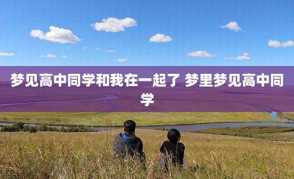 梦见高中同学和我在一起了 梦里梦见高中同学