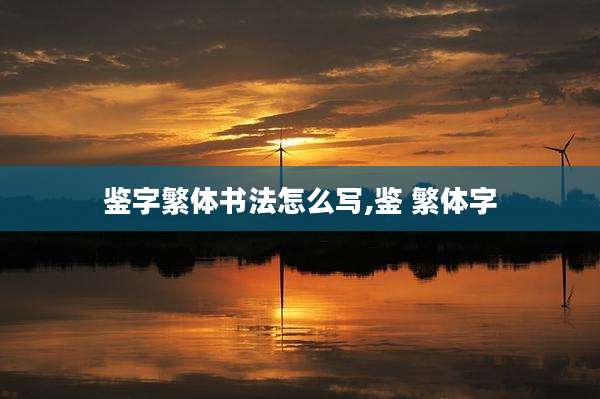 鉴字繁体书法怎么写,鉴 繁体字