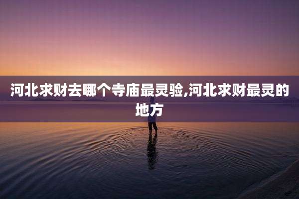 河北求财去哪个寺庙最灵验,河北求财最灵的地方