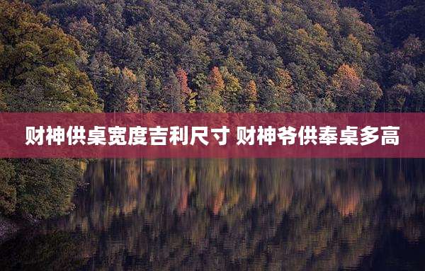财神供桌宽度吉利尺寸 财神爷供奉桌多高