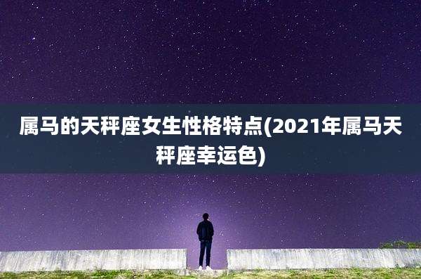 属马的天秤座女生性格特点(2021年属马天秤座幸运色)