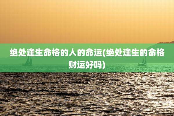 绝处逢生命格的人的命运(绝处逢生的命格财运好吗)