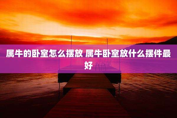 属牛的卧室怎么摆放 属牛卧室放什么摆件最好