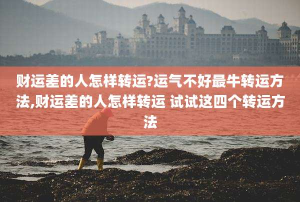 财运差的人怎样转运?运气不好最牛转运方法,财运差的人怎样转运 试试这四个转运方法