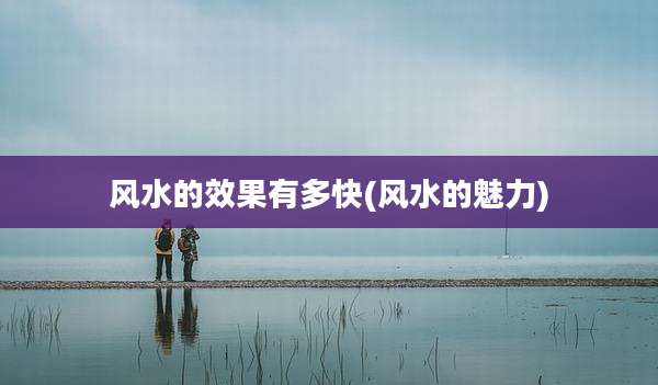 风水的效果有多快(风水的魅力)