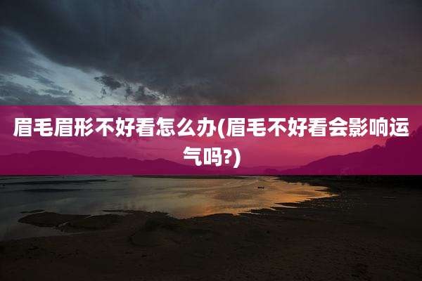 眉毛眉形不好看怎么办(眉毛不好看会影响运气吗?)