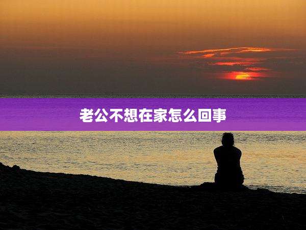 老公不想在家怎么回事