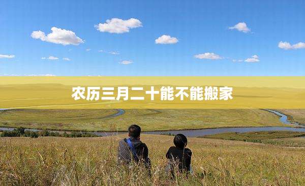 农历三月二十能不能搬家