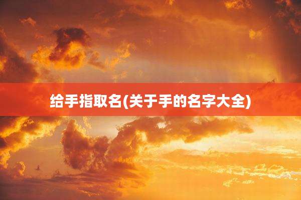 给手指取名(关于手的名字大全)