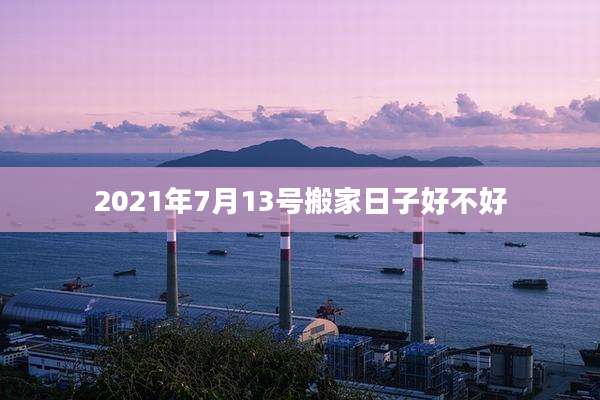 2021年7月13号搬家日子好不好