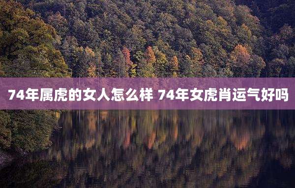 74年属虎的女人怎么样 74年女虎肖运气好吗