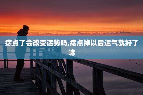 痣点了会改变运势吗,痣点掉以后运气就好了嘛