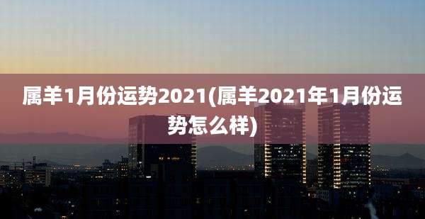属羊1月份运势2021(属羊2021年1月份运势怎么样)