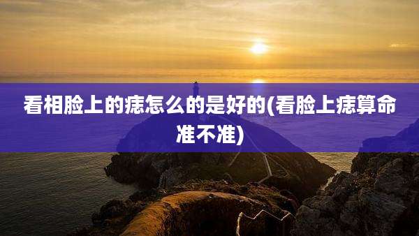 看相脸上的痣怎么的是好的(看脸上痣算命准不准)