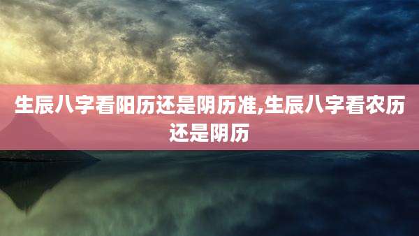 生辰八字看阳历还是阴历准,生辰八字看农历还是阴历