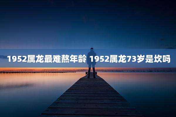 1952属龙最难熬年龄 1952属龙73岁是坎吗