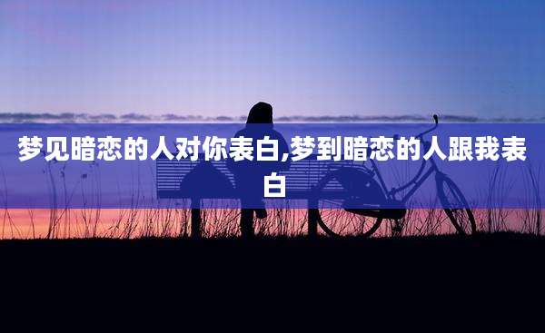 梦见暗恋的人对你表白,梦到暗恋的人跟我表白