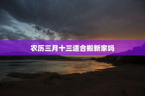 农历三月十三适合搬新家吗