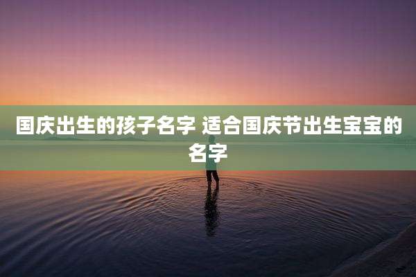 国庆出生的孩子名字 适合国庆节出生宝宝的名字