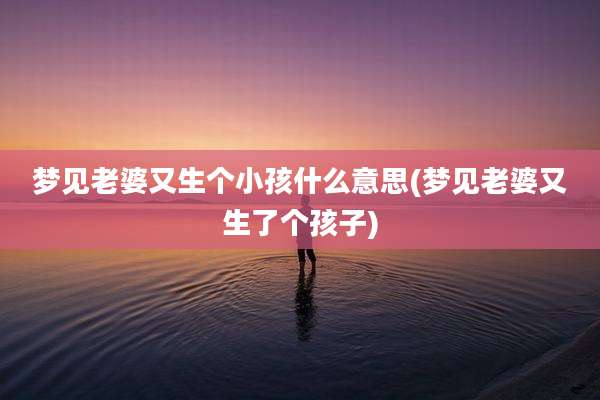 梦见老婆又生个小孩什么意思(梦见老婆又生了个孩子)