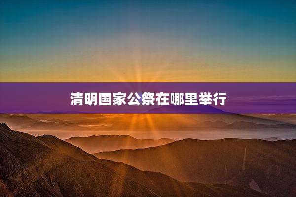 清明国家公祭在哪里举行