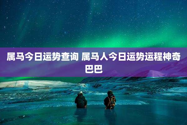 属马今日运势查询 属马人今日运势运程神奇巴巴
