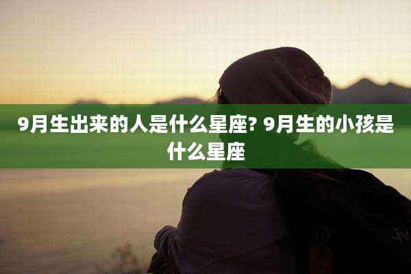9月生出来的人是什么星座? 9月生的小孩是什么星座