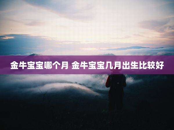 金牛宝宝哪个月 金牛宝宝几月出生比较好