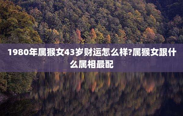 1980年属猴女43岁财运怎么样?属猴女跟什么属相最配