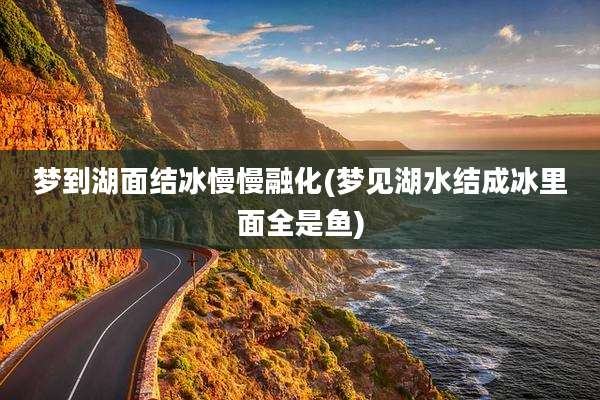 梦到湖面结冰慢慢融化(梦见湖水结成冰里面全是鱼)