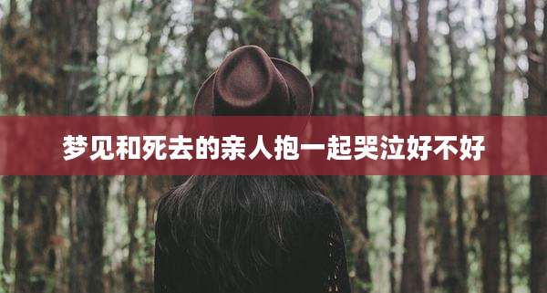 梦见和死去的亲人抱一起哭泣好不好