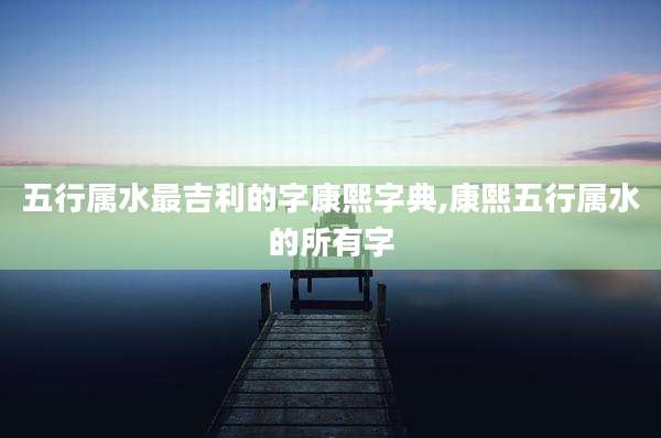 五行属水最吉利的字康熙字典,康熙五行属水的所有字