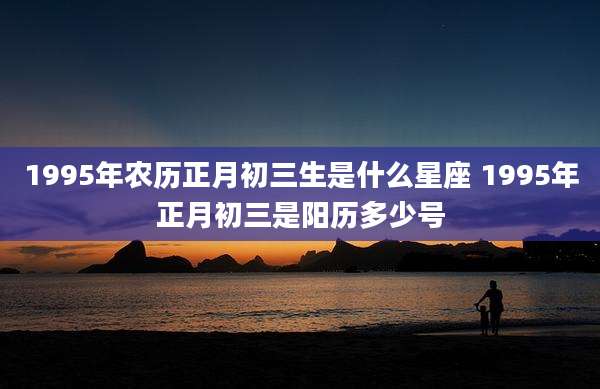 1995年农历正月初三生是什么星座 1995年正月初三是阳历多少号