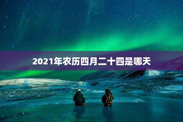 2021年农历四月二十四是哪天