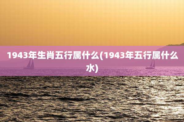 1943年生肖五行属什么(1943年五行属什么水)