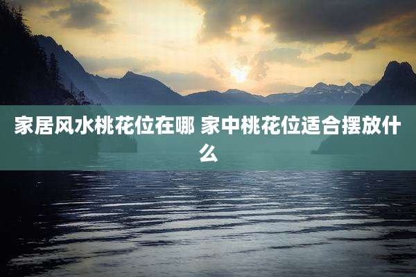 家居风水桃花位在哪 家中桃花位适合摆放什么