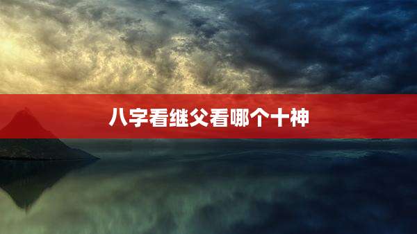 八字看继父看哪个十神