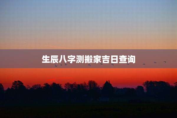 生辰八字测搬家吉日查询