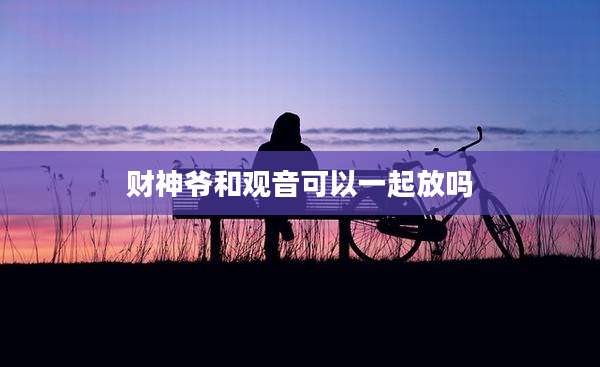 财神爷和观音可以一起放吗