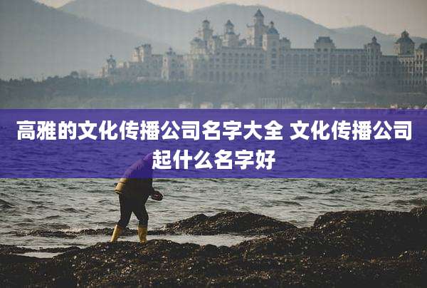 高雅的文化传播公司名字大全 文化传播公司起什么名字好