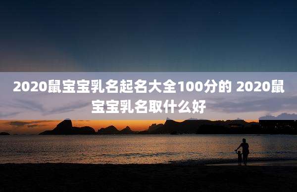 2020鼠宝宝乳名起名大全100分的 2020鼠宝宝乳名取什么好