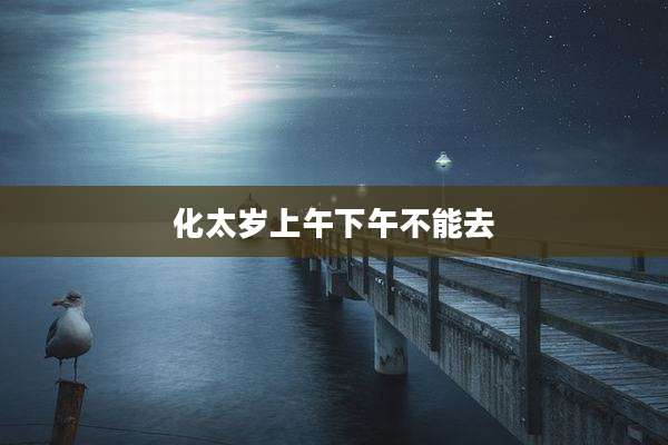 化太岁上午下午不能去