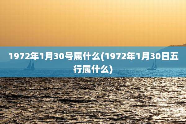 1972年1月30号属什么(1972年1月30日五行属什么)