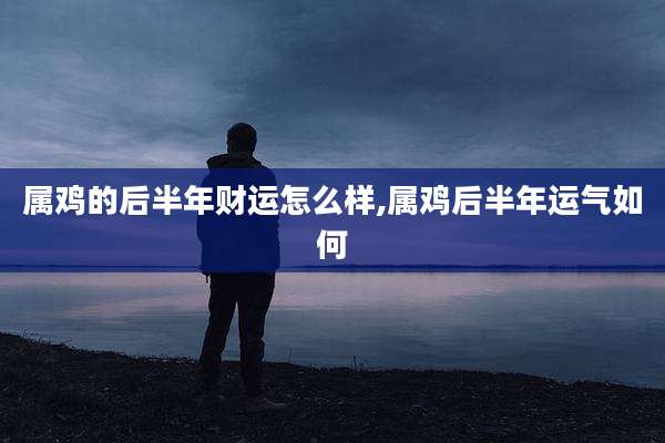 属鸡的后半年财运怎么样,属鸡后半年运气如何