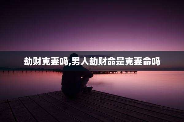 劫财克妻吗,男人劫财命是克妻命吗